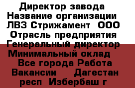 Директор завода › Название организации ­ ЛВЗ Стрижамент, ООО › Отрасль предприятия ­ Генеральный директор › Минимальный оклад ­ 1 - Все города Работа » Вакансии   . Дагестан респ.,Избербаш г.